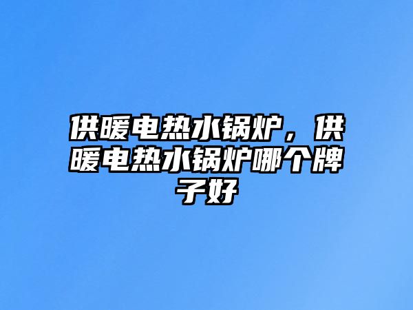 供暖電熱水鍋爐，供暖電熱水鍋爐哪個(gè)牌子好