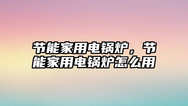 節能家用電鍋爐，節能家用電鍋爐怎么用