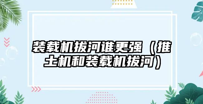 裝載機拔河誰更強（推土機和裝載機拔河）