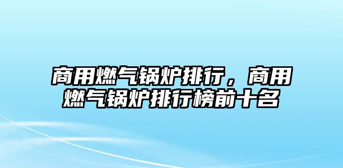 商用燃氣鍋爐排行，商用燃氣鍋爐排行榜前十名