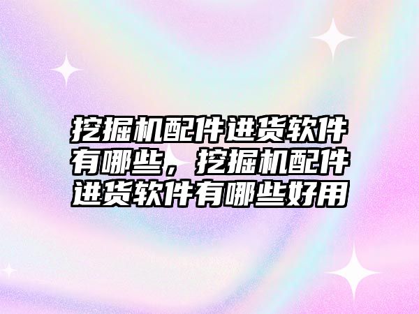 挖掘機(jī)配件進(jìn)貨軟件有哪些，挖掘機(jī)配件進(jìn)貨軟件有哪些好用