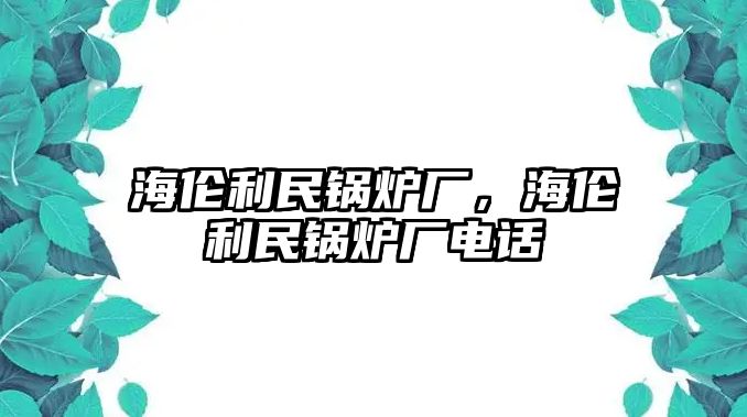 海倫利民鍋爐廠，海倫利民鍋爐廠電話