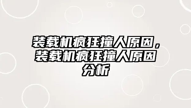 裝載機瘋狂撞人原因，裝載機瘋狂撞人原因分析