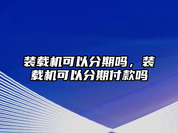 裝載機可以分期嗎，裝載機可以分期付款嗎