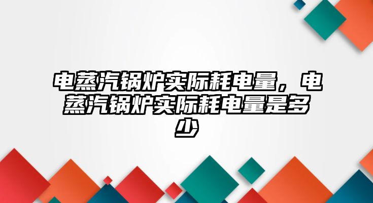 電蒸汽鍋爐實際耗電量，電蒸汽鍋爐實際耗電量是多少