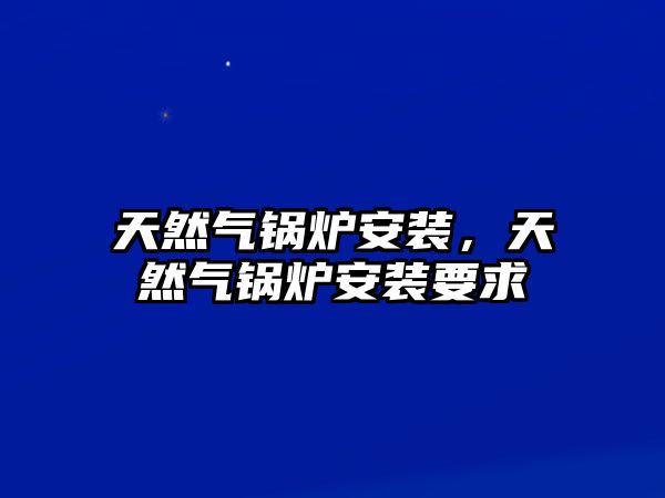 天然氣鍋爐安裝，天然氣鍋爐安裝要求