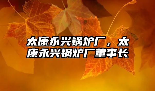 太康永興鍋爐廠，太康永興鍋爐廠董事長