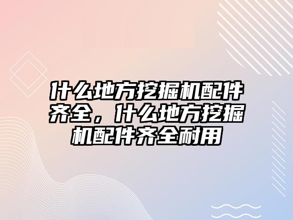 什么地方挖掘機配件齊全，什么地方挖掘機配件齊全耐用