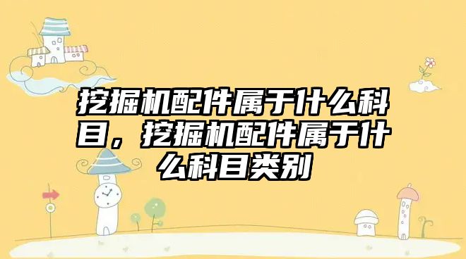 挖掘機配件屬于什么科目，挖掘機配件屬于什么科目類別