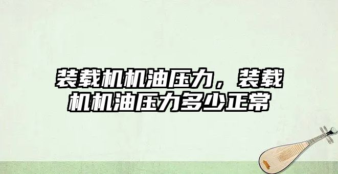 裝載機機油壓力，裝載機機油壓力多少正常