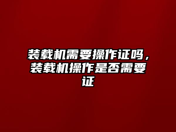 裝載機需要操作證嗎，裝載機操作是否需要證