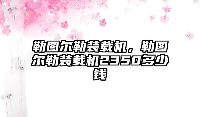 勒圖爾勒裝載機，勒圖爾勒裝載機2350多少錢