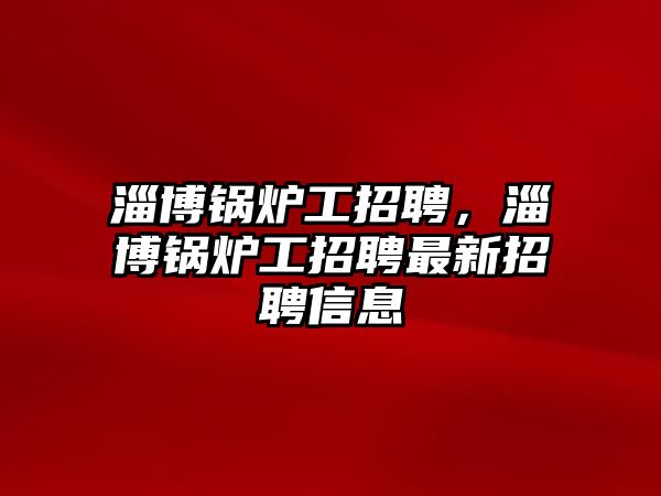 淄博鍋爐工招聘，淄博鍋爐工招聘最新招聘信息