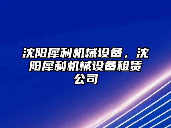 沈陽犀利機械設備，沈陽犀利機械設備租賃公司