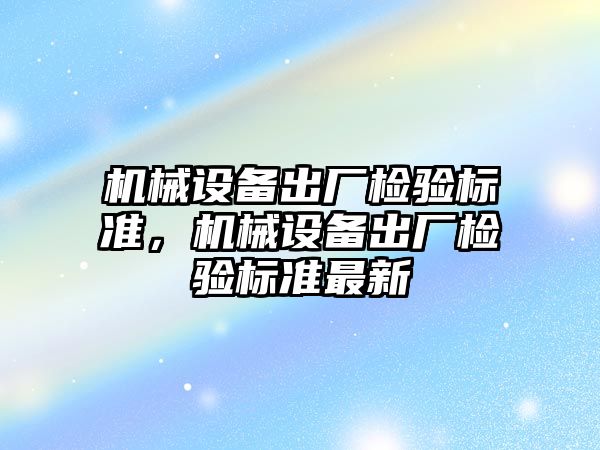 機械設(shè)備出廠檢驗標準，機械設(shè)備出廠檢驗標準最新