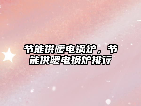 節(jié)能供暖電鍋爐，節(jié)能供暖電鍋爐排行