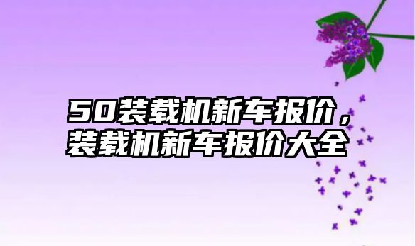 50裝載機新車報價，裝載機新車報價大全