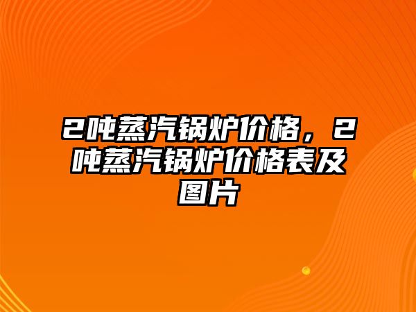 2噸蒸汽鍋爐價格，2噸蒸汽鍋爐價格表及圖片