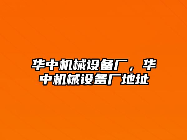 華中機(jī)械設(shè)備廠，華中機(jī)械設(shè)備廠地址