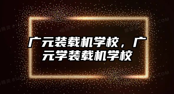 廣元裝載機學校，廣元學裝載機學校