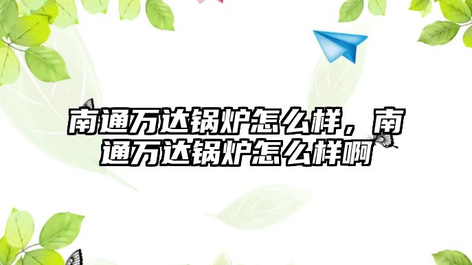 南通萬達鍋爐怎么樣，南通萬達鍋爐怎么樣啊