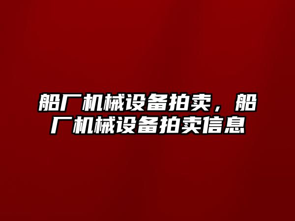 船廠機械設備拍賣，船廠機械設備拍賣信息