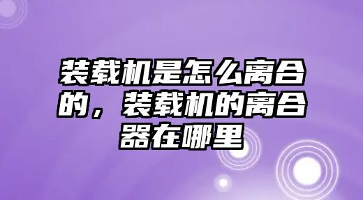 裝載機是怎么離合的，裝載機的離合器在哪里