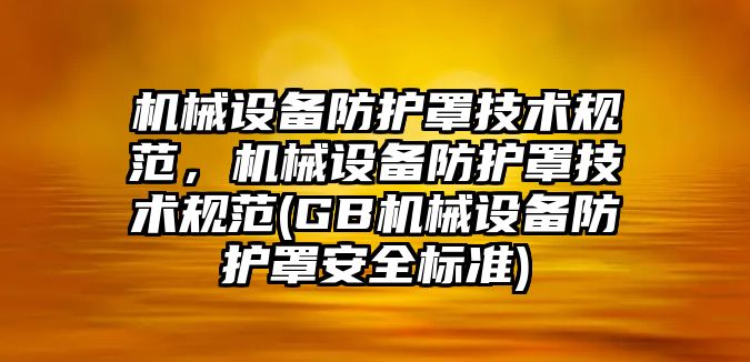 機械設備防護罩技術規范，機械設備防護罩技術規范(GB機械設備防護罩安全標準)