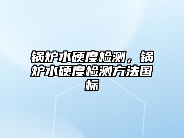 鍋爐水硬度檢測，鍋爐水硬度檢測方法國標(biāo)