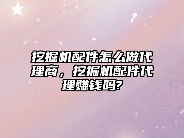 挖掘機配件怎么做代理商，挖掘機配件代理賺錢嗎?