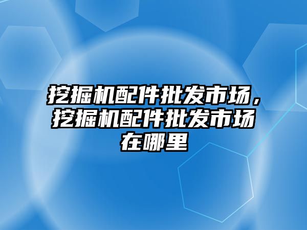 挖掘機配件批發(fā)市場，挖掘機配件批發(fā)市場在哪里