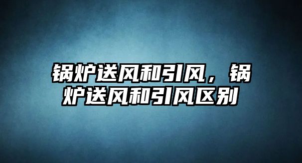 鍋爐送風和引風，鍋爐送風和引風區(qū)別