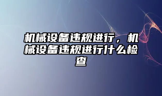 機械設(shè)備違規(guī)進行，機械設(shè)備違規(guī)進行什么檢查