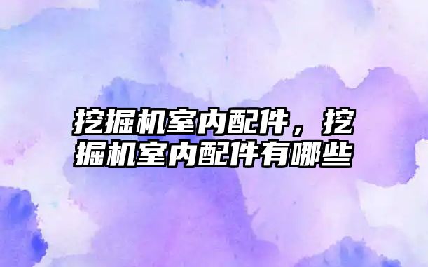 挖掘機室內(nèi)配件，挖掘機室內(nèi)配件有哪些