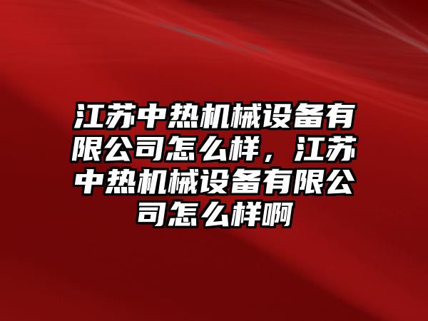 江蘇中熱機械設備有限公司怎么樣，江蘇中熱機械設備有限公司怎么樣啊