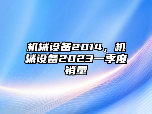 機械設備2014，機械設備2023一季度銷量