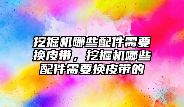 挖掘機哪些配件需要換皮帶，挖掘機哪些配件需要換皮帶的