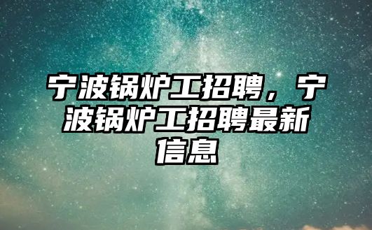 寧波鍋爐工招聘，寧波鍋爐工招聘最新信息