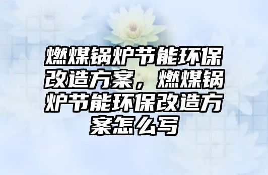 燃煤鍋爐節能環保改造方案，燃煤鍋爐節能環保改造方案怎么寫