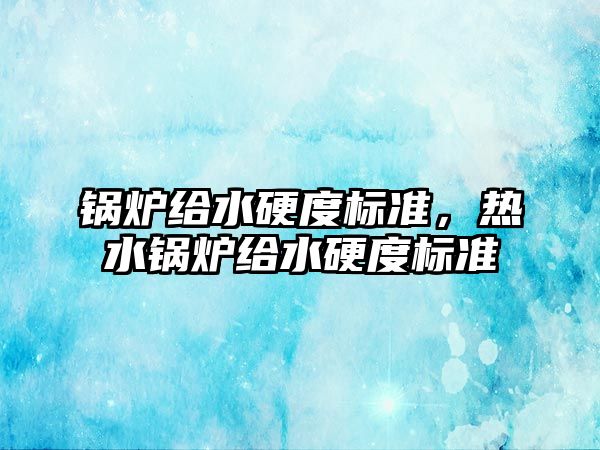 鍋爐給水硬度標準，熱水鍋爐給水硬度標準