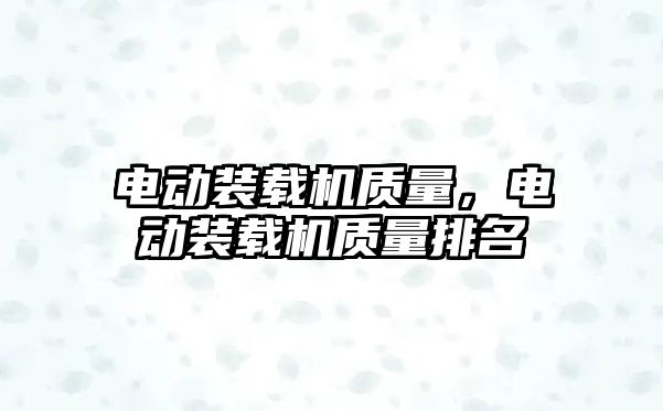 電動裝載機質量，電動裝載機質量排名