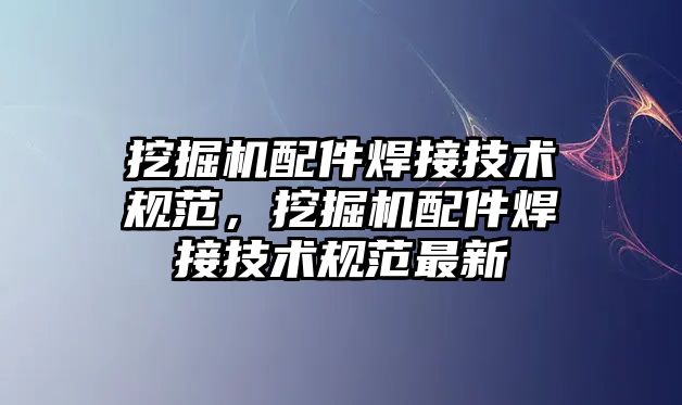 挖掘機配件焊接技術規范，挖掘機配件焊接技術規范最新