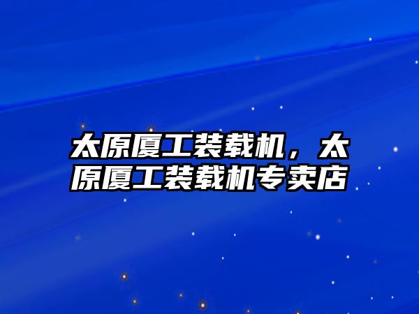 太原廈工裝載機，太原廈工裝載機專賣店