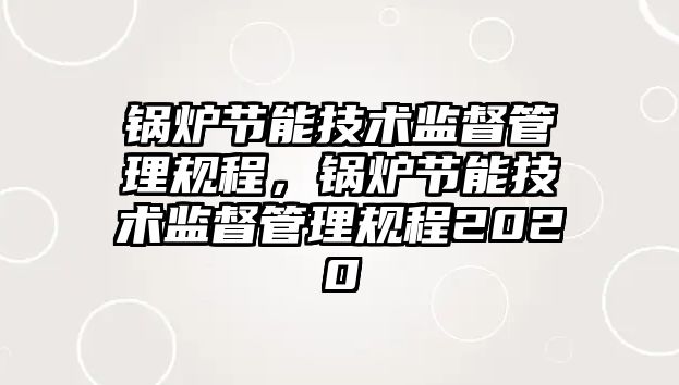 鍋爐節能技術監督管理規程，鍋爐節能技術監督管理規程2020