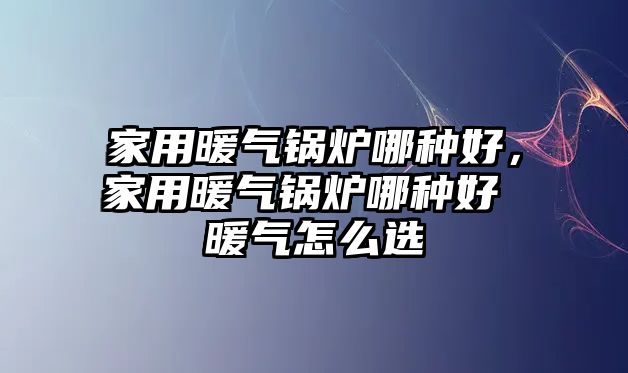 家用暖氣鍋爐哪種好，家用暖氣鍋爐哪種好 暖氣怎么選