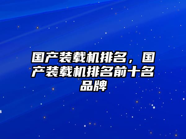 國產裝載機排名，國產裝載機排名前十名品牌