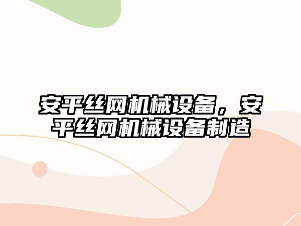 安平絲網機械設備，安平絲網機械設備制造