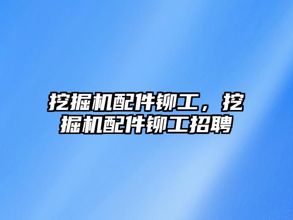 挖掘機配件鉚工，挖掘機配件鉚工招聘