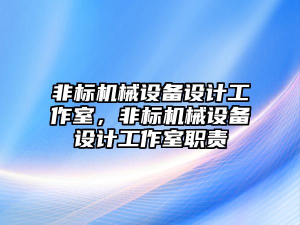 非標機械設備設計工作室，非標機械設備設計工作室職責