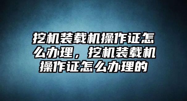 挖機裝載機操作證怎么辦理，挖機裝載機操作證怎么辦理的